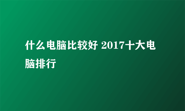 什么电脑比较好 2017十大电脑排行