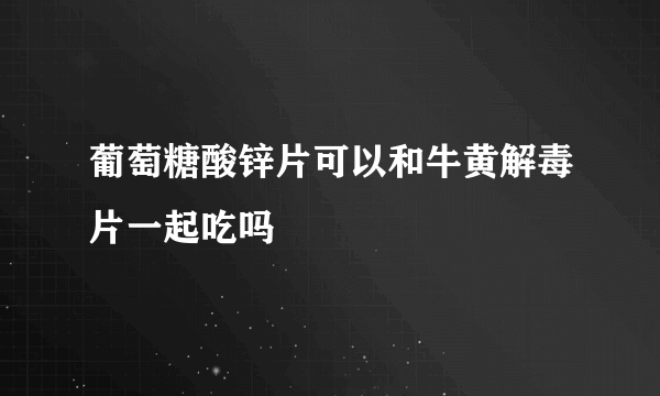 葡萄糖酸锌片可以和牛黄解毒片一起吃吗