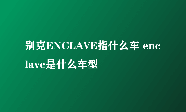 别克ENCLAVE指什么车 enclave是什么车型