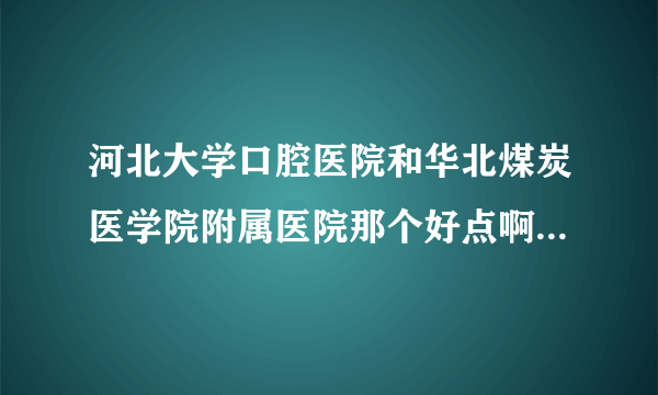 河北大学口腔医院和华北煤炭医学院附属医院那个好点啊想带牙套？