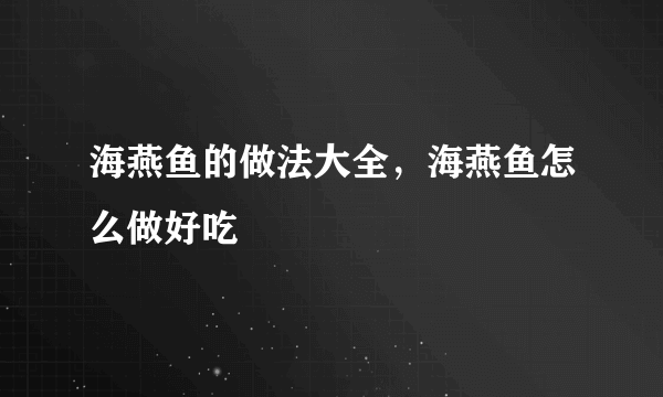 海燕鱼的做法大全，海燕鱼怎么做好吃