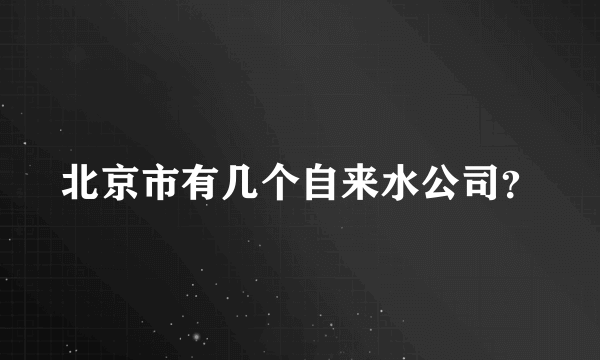 北京市有几个自来水公司？