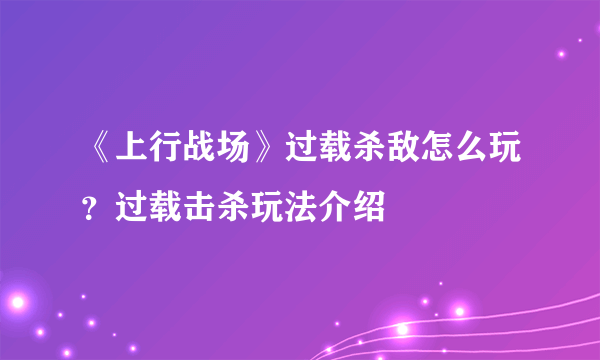 《上行战场》过载杀敌怎么玩？过载击杀玩法介绍