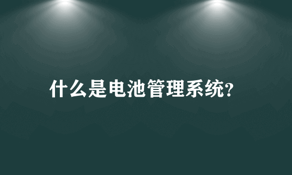 什么是电池管理系统？