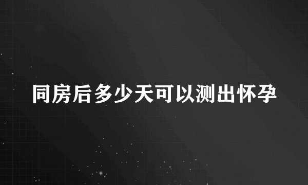 同房后多少天可以测出怀孕