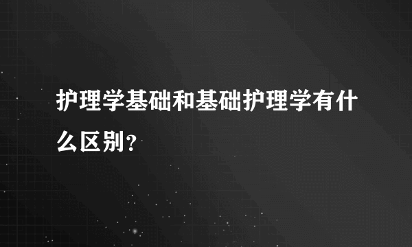 护理学基础和基础护理学有什么区别？