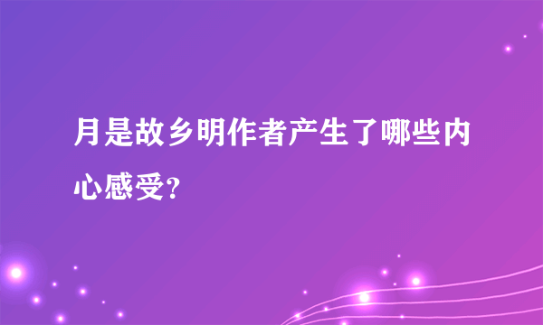 月是故乡明作者产生了哪些内心感受？