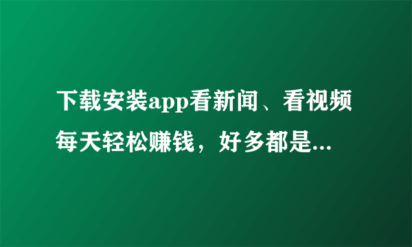 下载安装app看新闻、看视频每天轻松赚钱，好多都是坑，你经历过吗？