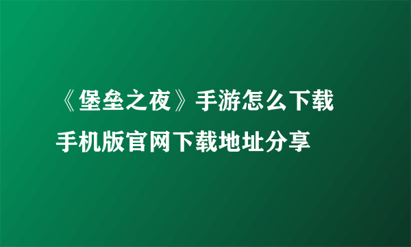 《堡垒之夜》手游怎么下载 手机版官网下载地址分享