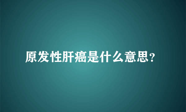 原发性肝癌是什么意思？