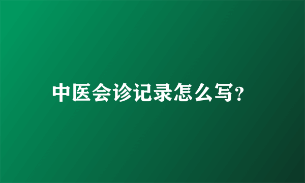 中医会诊记录怎么写？