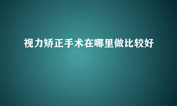 视力矫正手术在哪里做比较好