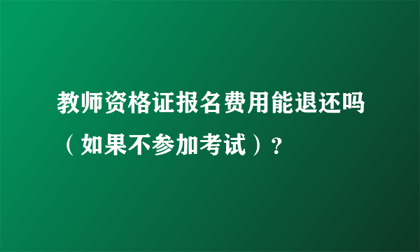 教师资格证报名费用能退还吗（如果不参加考试）？