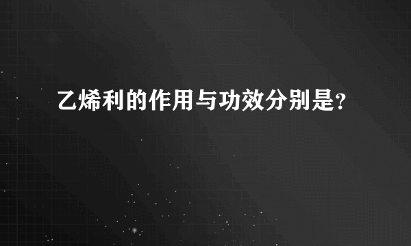 乙烯利的作用与功效分别是？