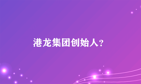 港龙集团创始人？