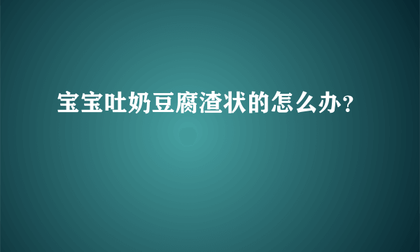 宝宝吐奶豆腐渣状的怎么办？