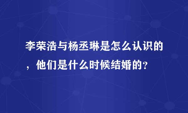 李荣浩与杨丞琳是怎么认识的，他们是什么时候结婚的？