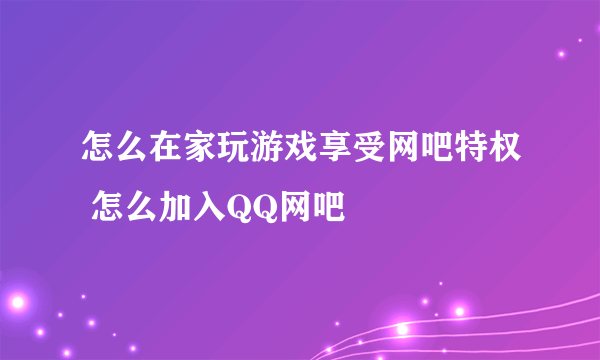 怎么在家玩游戏享受网吧特权 怎么加入QQ网吧