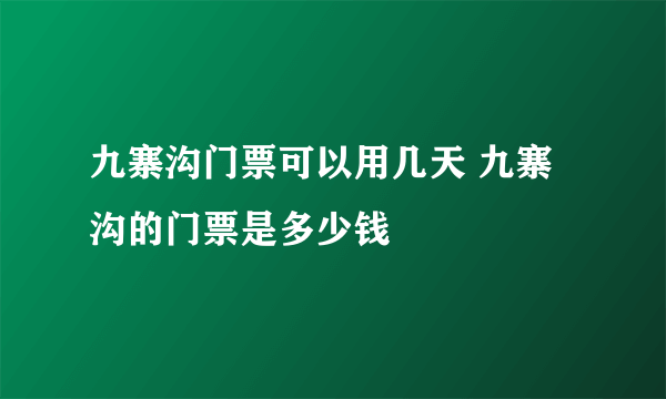 九寨沟门票可以用几天 九寨沟的门票是多少钱