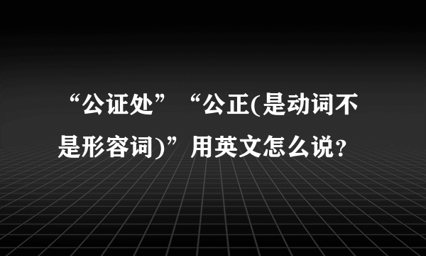 “公证处”“公正(是动词不是形容词)”用英文怎么说？