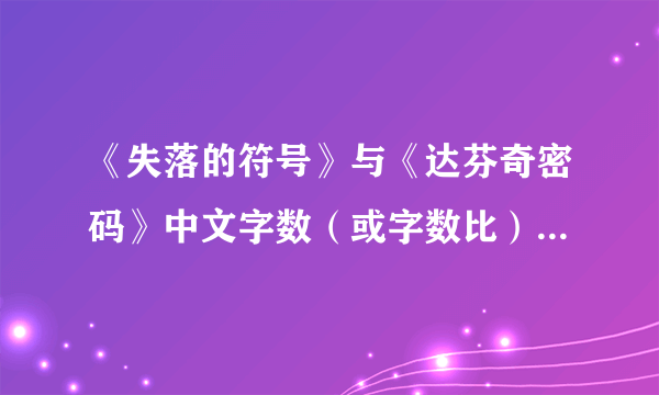 《失落的符号》与《达芬奇密码》中文字数（或字数比）大约是多少？