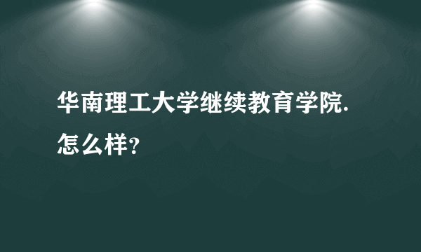 华南理工大学继续教育学院.怎么样？