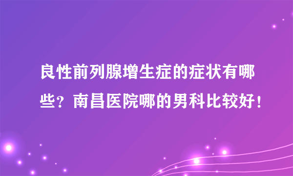 良性前列腺增生症的症状有哪些？南昌医院哪的男科比较好！