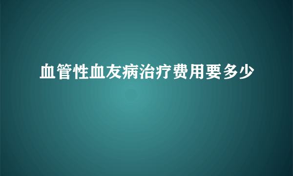 血管性血友病治疗费用要多少