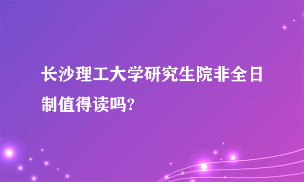 长沙理工大学研究生院非全日制值得读吗?