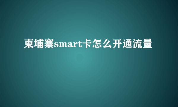 柬埔寨smart卡怎么开通流量