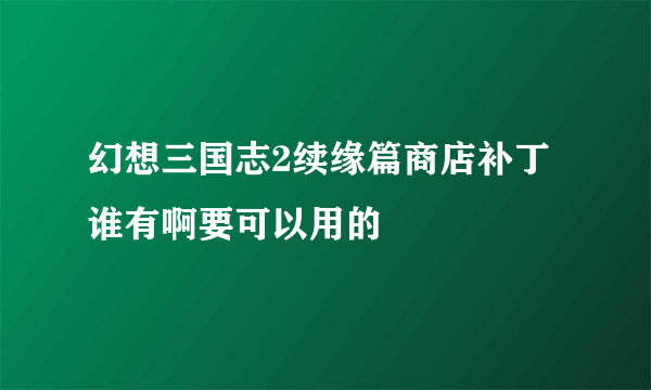 幻想三国志2续缘篇商店补丁谁有啊要可以用的