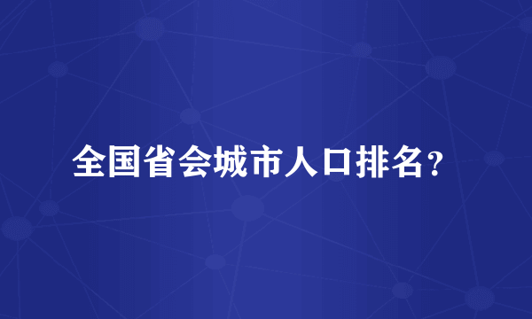 全国省会城市人口排名？