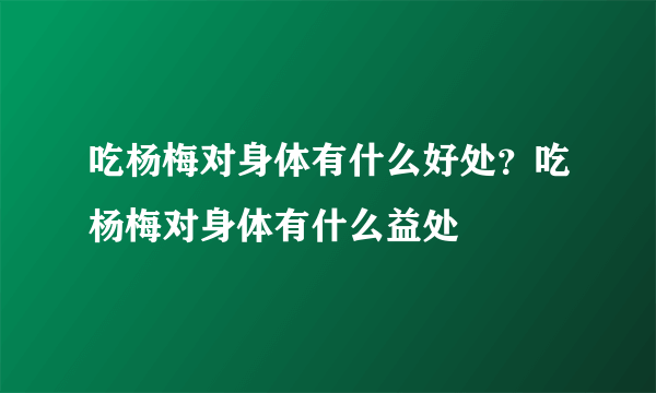 吃杨梅对身体有什么好处？吃杨梅对身体有什么益处