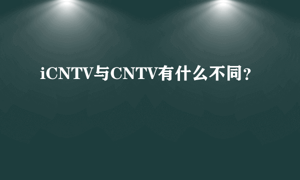 iCNTV与CNTV有什么不同？