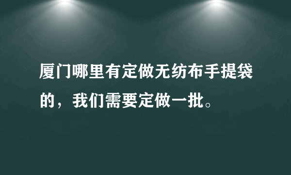 厦门哪里有定做无纺布手提袋的，我们需要定做一批。