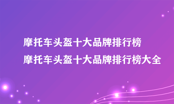 摩托车头盔十大品牌排行榜 摩托车头盔十大品牌排行榜大全