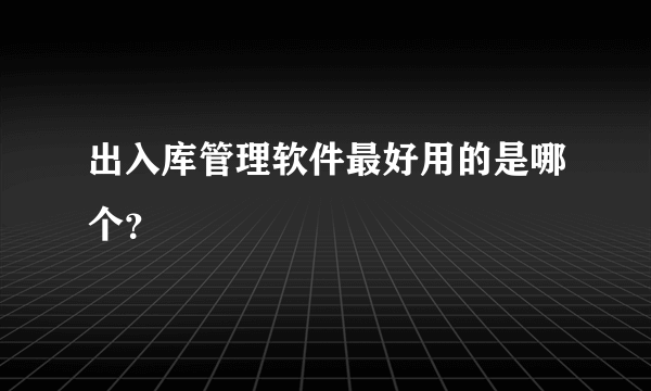 出入库管理软件最好用的是哪个？