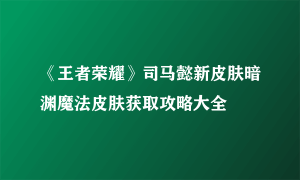 《王者荣耀》司马懿新皮肤暗渊魔法皮肤获取攻略大全