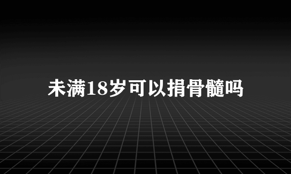 未满18岁可以捐骨髓吗