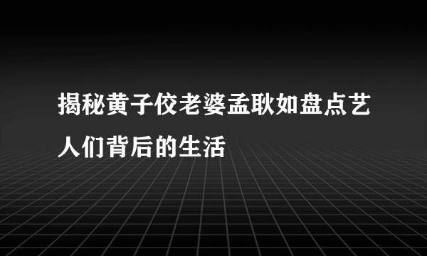 揭秘黄子佼老婆孟耿如盘点艺人们背后的生活