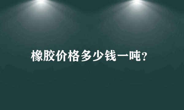 橡胶价格多少钱一吨？