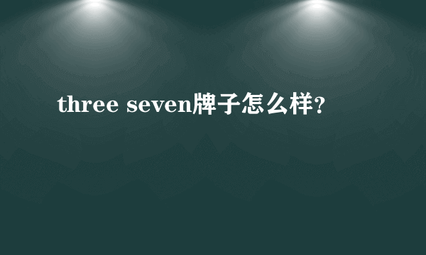 three seven牌子怎么样？