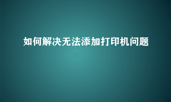 如何解决无法添加打印机问题