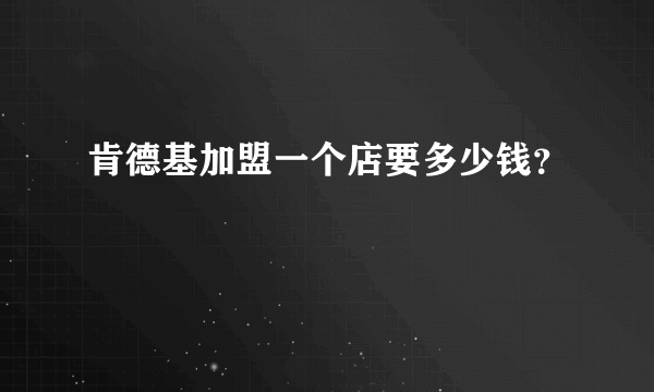 肯德基加盟一个店要多少钱？