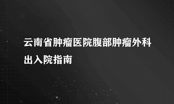 云南省肿瘤医院腹部肿瘤外科出入院指南