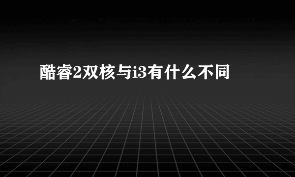 酷睿2双核与i3有什么不同