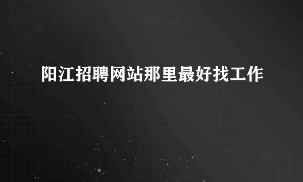 阳江招聘网站那里最好找工作