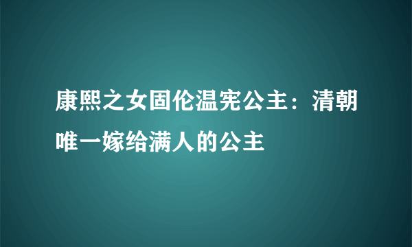 康熙之女固伦温宪公主：清朝唯一嫁给满人的公主