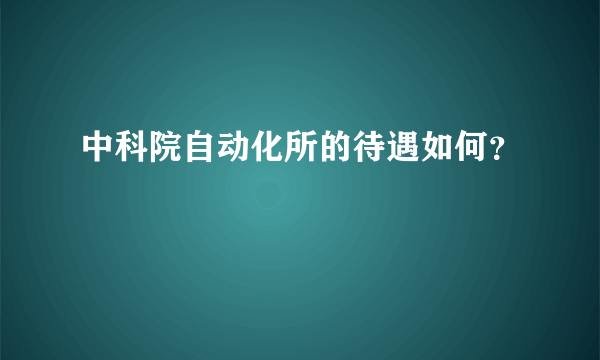 中科院自动化所的待遇如何？