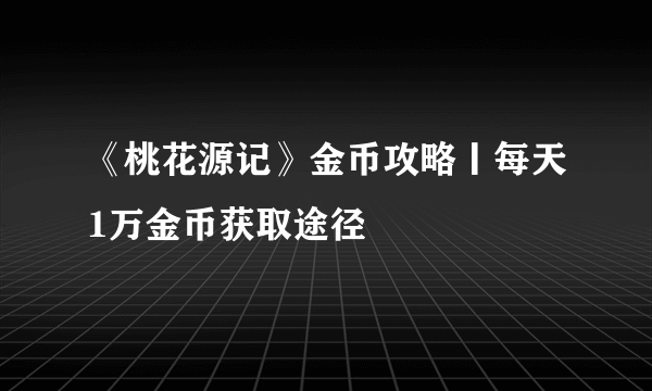 《桃花源记》金币攻略丨每天1万金币获取途径